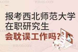 报考西北师范大学在职研究生会耽误工作吗？