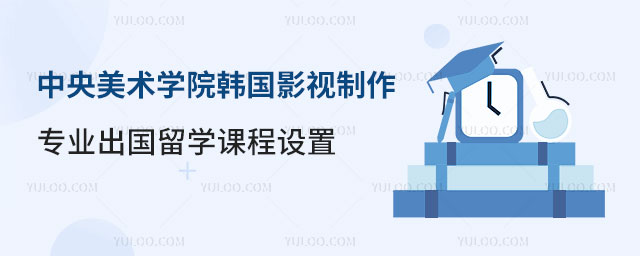 中央美术学院韩国影视制作专业出国留学
