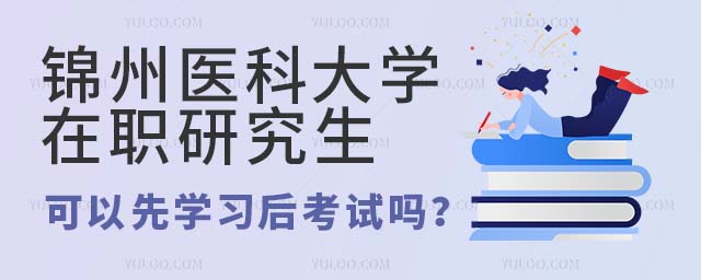 锦州医科大学在职研究生可以先学习后考试吗