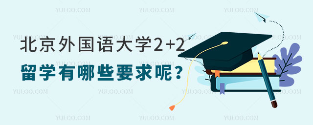 北京外国语大学2+2留学要求,北京外国语大学2+2留学有哪些要求呢,北京外国语大学留学要求