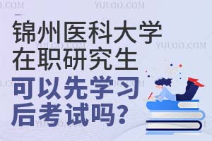 锦州医科大学在职研究生可以先学习后考试吗？