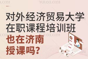对外经济贸易大学在职课程培训班也在济南授课吗?