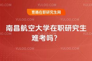 南昌航空大学在职研究生难考吗？