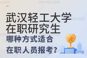 武汉轻工大学在职研究生哪种方式适合在职人员报考？
