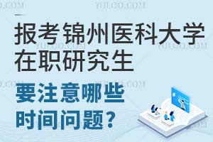 报考锦州医科大学在职研究生要注意哪些时间问题?