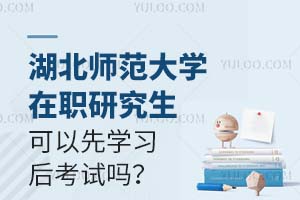 湖北师范大学在职研究生可以先学习后考试吗？
