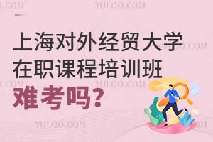 上海对外经贸大学在职课程培训班难考吗？