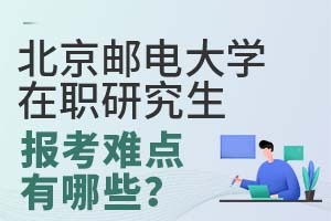 北京邮电大学在职研究生报考难点有哪些？