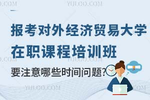 报考对外经济贸易大学在职课程培训班要注意哪些时间问题？