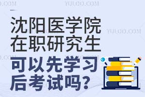 沈阳医学在职研究生可以先学习后考试吗？
