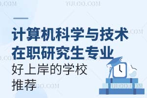 计算机科学与技术专业在职研究生好上岸的学校推荐