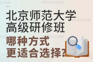 北京师范大学高级研修班哪种方式更适合选择？