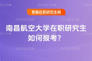 南昌航空大学在职研究生如何报考？