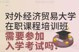 2025对外经济贸易大学在职课程培训班需要参加入学考试吗？