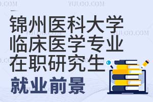 锦州医科大学临床医学专业在职研究生就业前景怎么样？