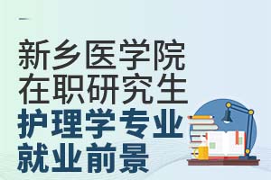 新乡医学院在职研究生护理学专业就业前景好吗？