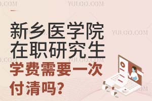 新乡医学院在职研究生学费需要一次付清吗？