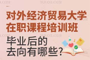对外经济贸易大学在职课程培训班毕业后的去向有哪些？