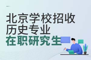 北京学校招收历史专业在职研究生，抓住职场机会升级自己！