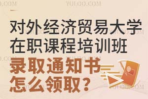 对外经济贸易大学在职课程培训班录取通知书怎么领取？