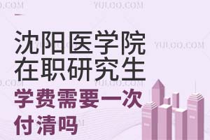 沈阳医学院在职研究生学费需要一次付清吗？