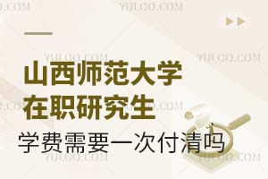 山西师范大学在职研究生学费需要一次付清吗？