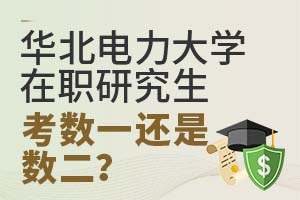 华北电力大学在职研究生考试数学科目：该选数一还是数二？