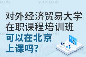 对外经济贸易大学在职课程培训班可以在北京上课吗？