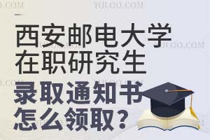 西安邮电大学在职研究生录取通知书怎么领取？