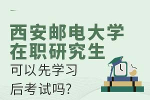 2025西安邮电大学在职研究生可以先学习后考试吗?
