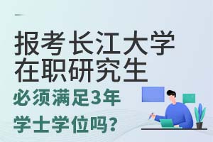 报考长江大学在职研究生必须满足3年学士学位条件吗？