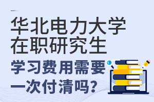 华北电力大学在职研究生学习费用需要一次付清吗？