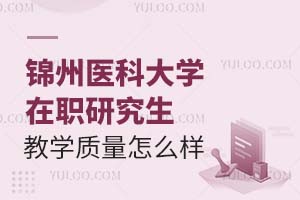 锦州医科大学在职研究生教学质量怎么样？