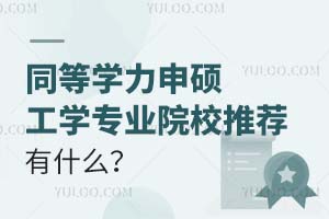 同等学力申硕工学专业院校推荐有什么？