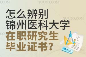 怎么辨别锦州医科大学在职研究生毕业证真伪？