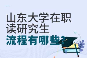 山东大学在职读研究生的流程有哪些？