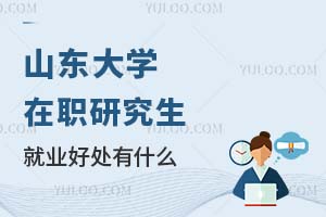山东大学在职研究生就业好处有什么？