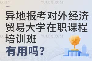 异地报考对外经济贸易大学在职课程培训班有用吗？