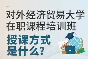 2025对外经济贸易大学在职课程培训班授课方式是什么?