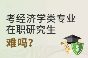 报考经济学类专业在职研究生难度大吗？