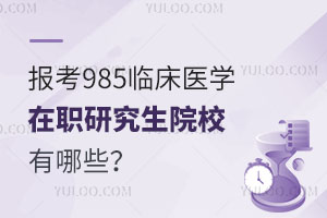 报考985临床医学在职研究生院校有哪些？