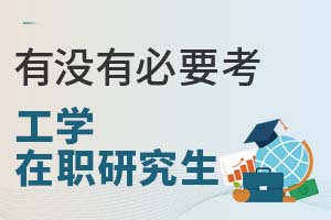 四大方面解读：还有没有必要考工学在职研究生？