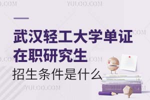 武汉轻工大学单证在职研究生招生条件是什么？附招生时间