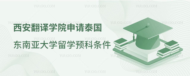 西安翻译学院申请泰国东南亚大学留学预科条件