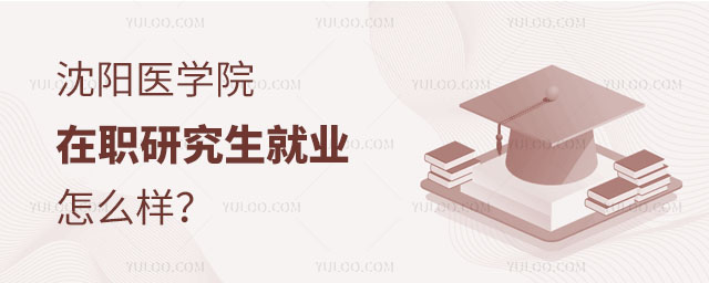沈阳医学院在职研究生就业怎么样？正文