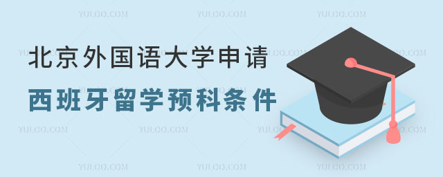 北京外国语大学申请西班牙留学预科条件