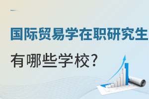 国际贸易学在职研究生有哪些学校？附一览表