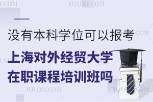 没有本科学位可以报考上海对外经贸大学在职课程培训班吗？附报考流程
