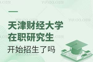 天津财经大学在职研究生开始招生了吗？条件是什么？