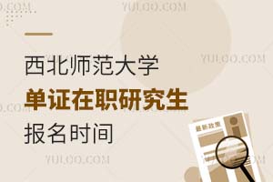 西北师范大学单证在职研究生报名时间是什么时候？